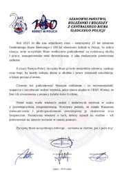 Rok 2025 to dla nas wyjątkowy czas – świętujemy 25 lat istnienia Centralnego Biura Śledczego i 100 lat obecności kobiet w Policji. To dobra okazja, żeby wszystkim Wam serdecznie podziękować za codzienną służbę i pracę, zaangażowanie oraz determinację, z jaką realizujecie powierzone zadania. 

Z okazji Święta Policji życzymy Wam przede wszystkim zdrowia, spokoju oraz tego, by każdy kolejny dzień w służbie i pracy przynosił satysfakcję, a także poczucie sensu. 

Chcemy też podziękować Waszym rodzinom – za wyrozumiałość, wsparcie i cierpliwość wobec wyzwań, jakie niesie służba w CBŚP. Wiemy, że bez ich zrozumienia i pomocy byłoby dużo trudniej.

Przed nami wiele ważnych zadań i niełatwych wyzwań w walce z przestępczością zorganizowaną. Wierzymy jednak, że dzięki Waszemu doświadczeniu i profesjonalizmowi zrealizujemy je skutecznie oraz bezpiecznie. Pamiętamy również o tych, którzy zginęli na służbie – ich poświęcenie na zawsze zostanie w naszej pamięci.

Życzymy Wam wszystkiego dobrego – zarówno w służbie, jak i poza nią!